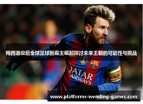 梅西退役后全球足球新霸主崛起探讨未来王朝的可能性与挑战