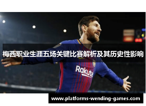 梅西职业生涯五场关键比赛解析及其历史性影响