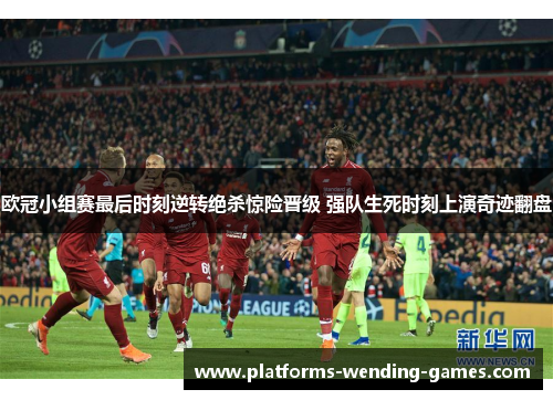 欧冠小组赛最后时刻逆转绝杀惊险晋级 强队生死时刻上演奇迹翻盘 欧冠小组赛最后时刻逆转绝杀惊险晋级 强队生死时刻上演奇迹翻盘