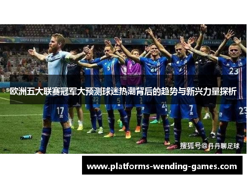 欧洲五大联赛冠军大预测球迷热潮背后的趋势与新兴力量探析 欧洲五大联赛冠军大预测球迷热潮背后的趋势与新兴力量探析