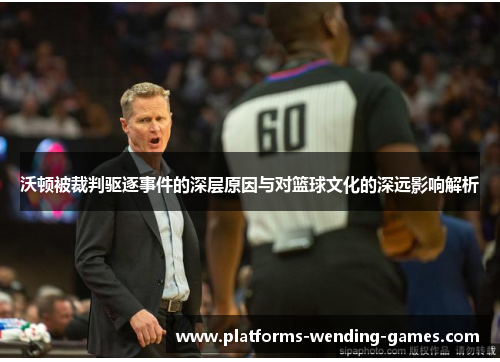 沃顿被裁判驱逐事件的深层原因与对篮球文化的深远影响解析 沃顿被裁判驱逐事件的深层原因与对篮球文化的深远影响解析