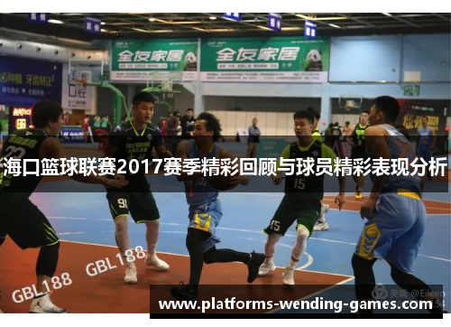 海口篮球联赛2017赛季精彩回顾与球员精彩表现分析