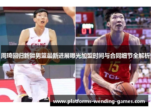 周琦回归新疆男篮最新进展曝光加盟时间与合同细节全解析