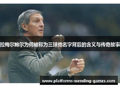 拉梅尔鲍尔为何被称为三球他名字背后的含义与传奇故事