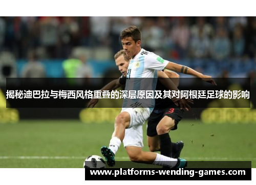 揭秘迪巴拉与梅西风格重叠的深层原因及其对阿根廷足球的影响