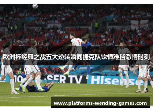 欧洲杯经典之战五大逆转瞬间捷克队饮恨难挡激情时刻