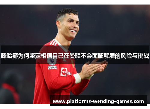 滕哈赫为何坚定相信自己在曼联不会面临解雇的风险与挑战