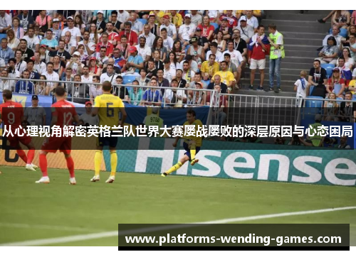 从心理视角解密英格兰队世界大赛屡战屡败的深层原因与心态困局
