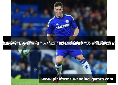如何通过历史背景和个人特点了解托雷斯的绰号及其背后的意义