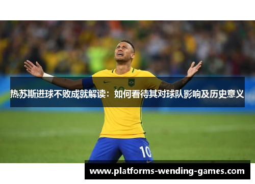 热苏斯进球不败成就解读：如何看待其对球队影响及历史意义