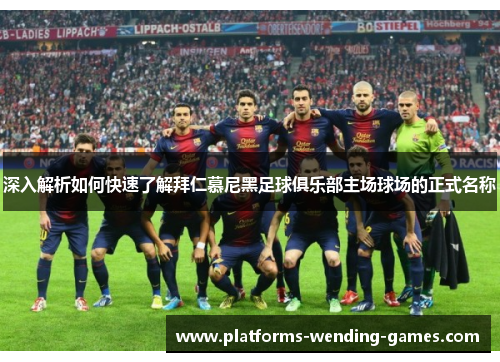 深入解析如何快速了解拜仁慕尼黑足球俱乐部主场球场的正式名称