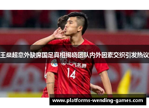 王燊超意外缺席国足真相揭晓团队内外因素交织引发热议