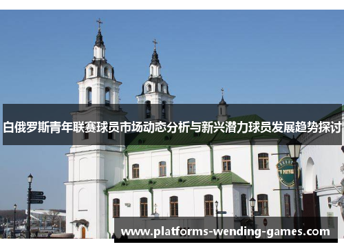 白俄罗斯青年联赛球员市场动态分析与新兴潜力球员发展趋势探讨