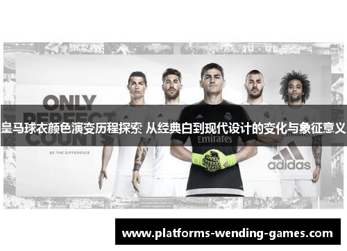 皇马球衣颜色演变历程探索 从经典白到现代设计的变化与象征意义