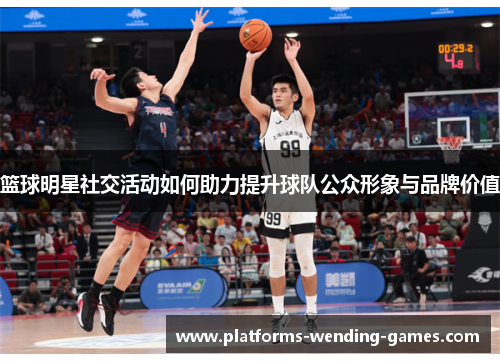 篮球明星社交活动如何助力提升球队公众形象与品牌价值