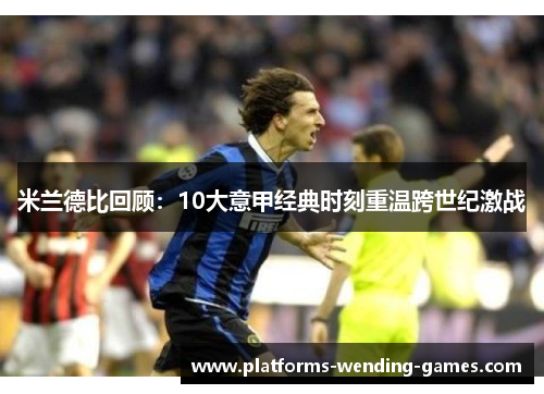 米兰德比回顾:10大意甲经典时刻重温跨世纪激战 米兰德比回顾:10大意甲经典时刻重温跨世纪激战
