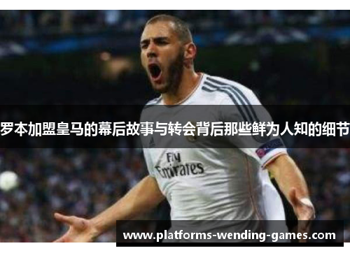 罗本加盟皇马的幕后故事与转会背后那些鲜为人知的细节