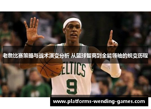 老詹比赛策略与战术演变分析 从篮球智商到全能领袖的蜕变历程