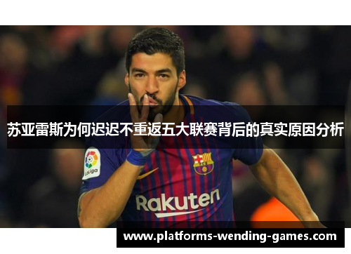 苏亚雷斯为何迟迟不重返五大联赛背后的真实原因分析
