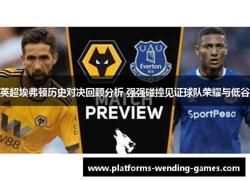 英超埃弗顿历史对决回顾分析 强强碰撞见证球队荣耀与低谷