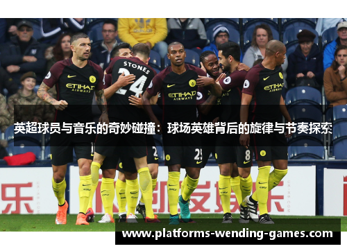 英超球员与音乐的奇妙碰撞：球场英雄背后的旋律与节奏探索