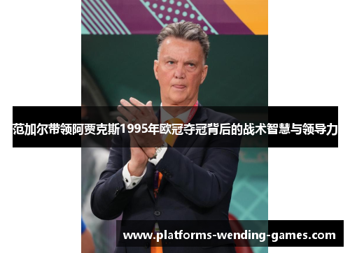 范加尔带领阿贾克斯1995年欧冠夺冠背后的战术智慧与领导力