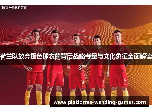 荷兰队放弃橙色球衣的背后战略考量与文化象征全面解读