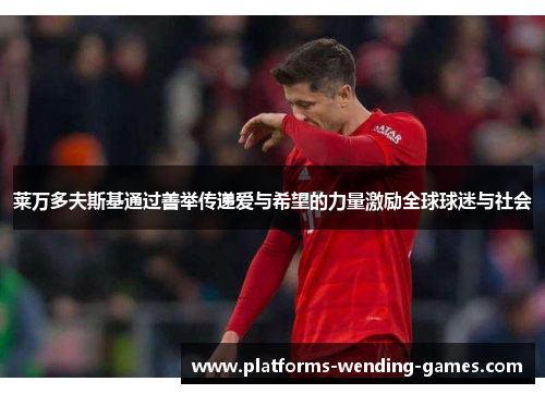 莱万多夫斯基通过善举传递爱与希望的力量激励全球球迷与社会