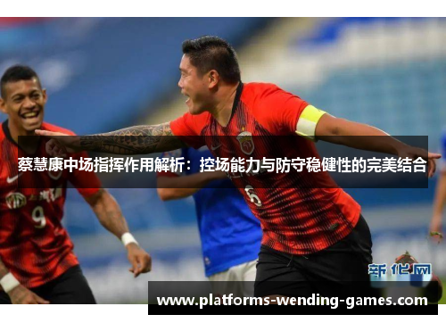 蔡慧康中场指挥作用解析：控场能力与防守稳健性的完美结合