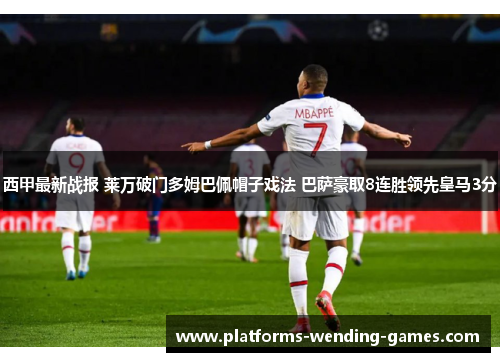 西甲最新战报 莱万破门多姆巴佩帽子戏法 巴萨豪取8连胜领先皇马3分