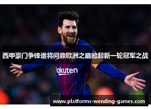 西甲豪门争锋谁将问鼎欧洲之巅掀起新一轮冠军之战 西甲豪门争锋谁将问鼎欧洲之巅掀起新一轮冠军之战