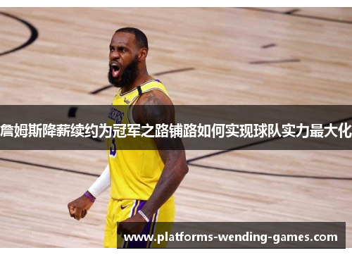 詹姆斯降薪续约为冠军之路铺路如何实现球队实力最大化 詹姆斯降薪续约为冠军之路铺路如何实现球队实力最大化