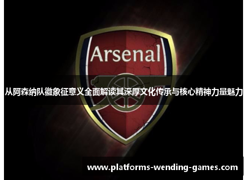 从阿森纳队徽象征意义全面解读其深厚文化传承与核心精神力量魅力 从阿森纳队徽象征意义全面解读其深厚文化传承与核心精神力量魅力