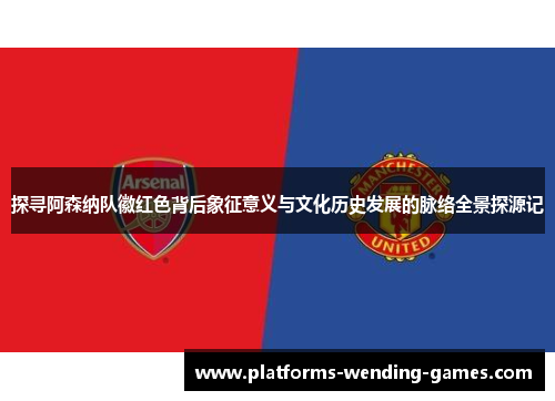 探寻阿森纳队徽红色背后象征意义与文化历史发展的脉络全景探源记 探寻阿森纳队徽红色背后象征意义与文化历史发展的脉络全景探源记