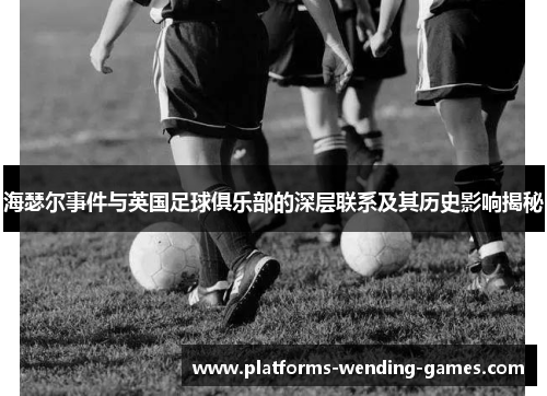 海瑟尔事件与英国足球俱乐部的深层联系及其历史影响揭秘
