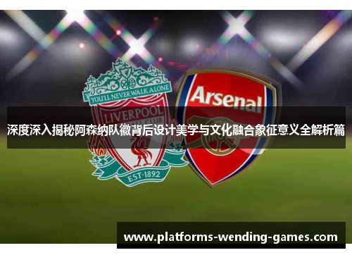 深度深入揭秘阿森纳队徽背后设计美学与文化融合象征意义全解析篇 深度深入揭秘阿森纳队徽背后设计美学与文化融合象征意义全解析篇