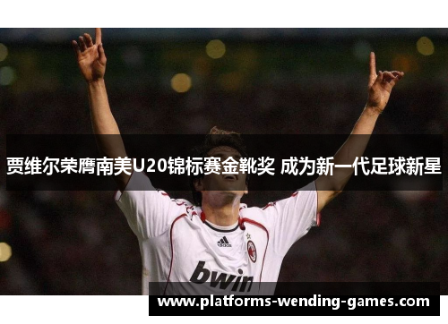 贾维尔荣膺南美U20锦标赛金靴奖 成为新一代足球新星