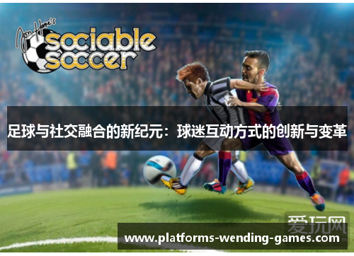 足球与社交融合的新纪元:球迷互动方式的创新与变革 足球与社交融合的新纪元:球迷互动方式的创新与变革