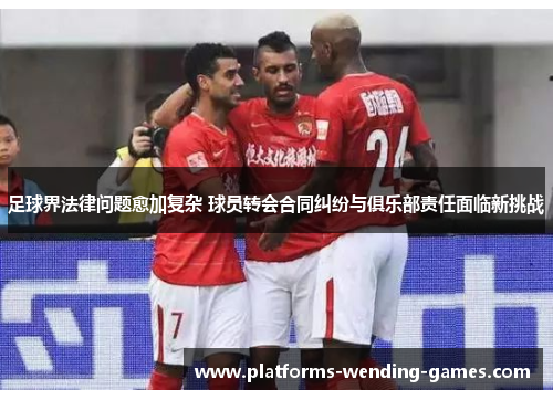 足球界法律问题愈加复杂 球员转会合同纠纷与俱乐部责任面临新挑战 足球界法律问题愈加复杂 球员转会合同纠纷与俱乐部责任面临新挑战