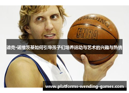迪克·诺维茨基如何引导孩子们培养运动与艺术的兴趣与热情 迪克·诺维茨基如何引导孩子们培养运动与艺术的兴趣与热情