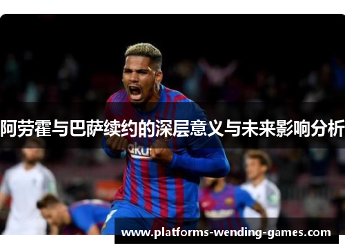 阿劳霍与巴萨续约的深层意义与未来影响分析