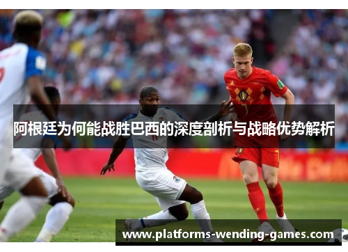 阿根廷为何能战胜巴西的深度剖析与战略优势解析 阿根廷为何能战胜巴西的深度剖析与战略优势解析