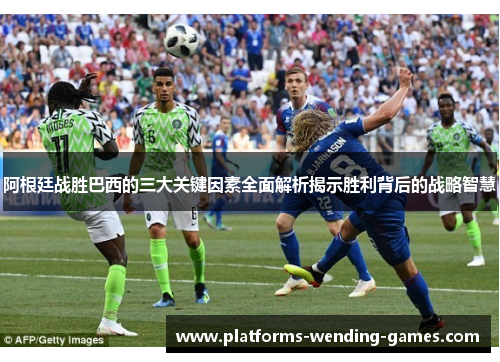 阿根廷战胜巴西的三大关键因素全面解析揭示胜利背后的战略智慧 阿根廷战胜巴西的三大关键因素全面解析揭示胜利背后的战略智慧