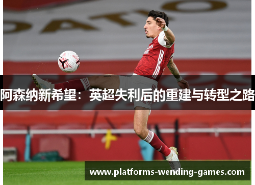 阿森纳新希望:英超失利后的重建与转型之路 阿森纳新希望:英超失利后的重建与转型之路