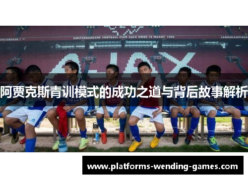 阿贾克斯青训模式的成功之道与背后故事解析 阿贾克斯青训模式的成功之道与背后故事解析