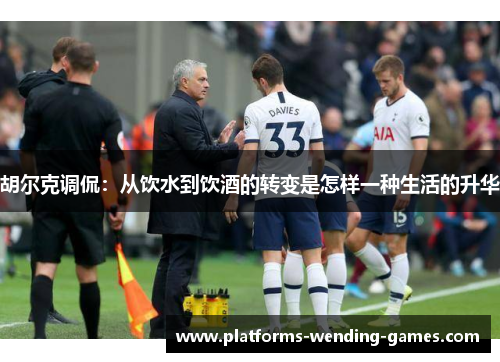 胡尔克调侃:从饮水到饮酒的转变是怎样一种生活的升华 胡尔克调侃:从饮水到饮酒的转变是怎样一种生活的升华