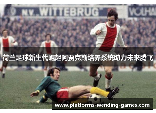 荷兰足球新生代崛起阿贾克斯培养系统助力未来腾飞