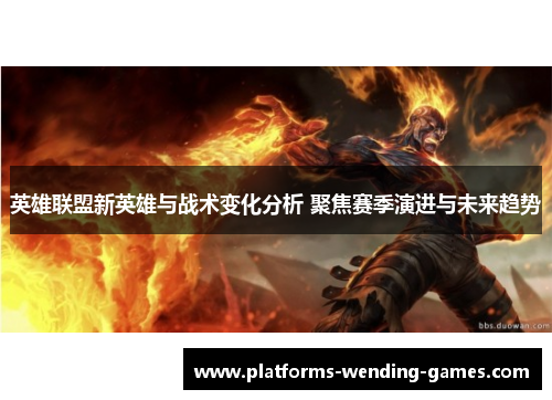 英雄联盟新英雄与战术变化分析 聚焦赛季演进与未来趋势 英雄联盟新英雄与战术变化分析 聚焦赛季演进与未来趋势