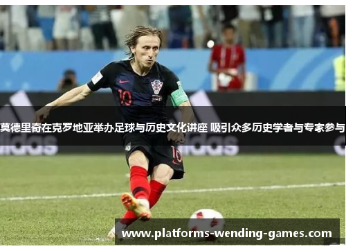 莫德里奇在克罗地亚举办足球与历史文化讲座 吸引众多历史学者与专家参与