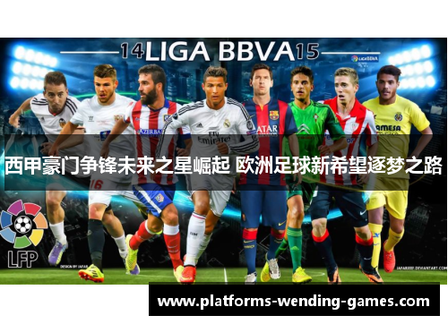 西甲豪门争锋未来之星崛起 欧洲足球新希望逐梦之路
